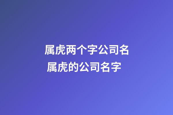 属虎两个字公司名 属虎的公司名字-第1张-公司起名-玄机派